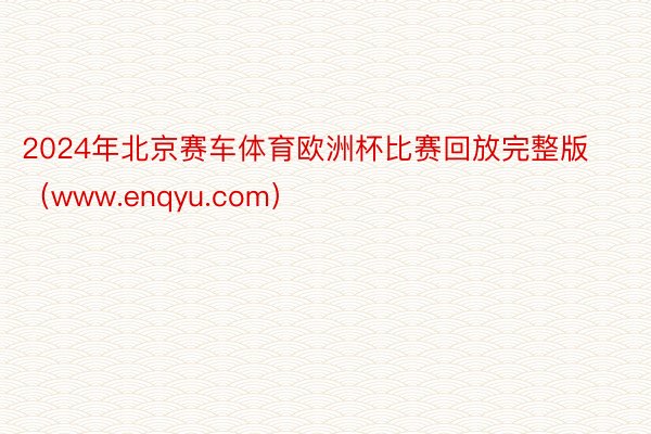 2024年北京赛车体育欧洲杯比赛回放完整版（www.enqyu.com）
