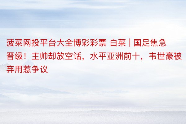 菠菜网投平台大全博彩彩票 白菜 | 国足焦急晋级!主帅却放空话,水平亚洲前十,韦世豪被弃用惹争议