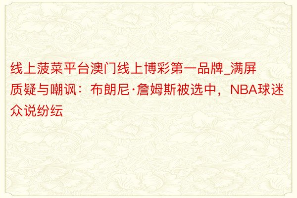 线上菠菜平台澳门线上博彩第一品牌_满屏质疑与嘲讽：布朗尼·詹姆斯被选中，NBA球迷众说纷纭
