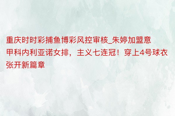 重庆时时彩捕鱼博彩风控审核_朱婷加盟意甲科内利亚诺女排，主义七连冠！穿上4号球衣张开新篇章