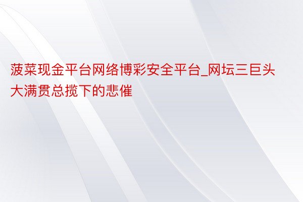 菠菜现金平台网络博彩安全平台_网坛三巨头大满贯总揽下的悲催