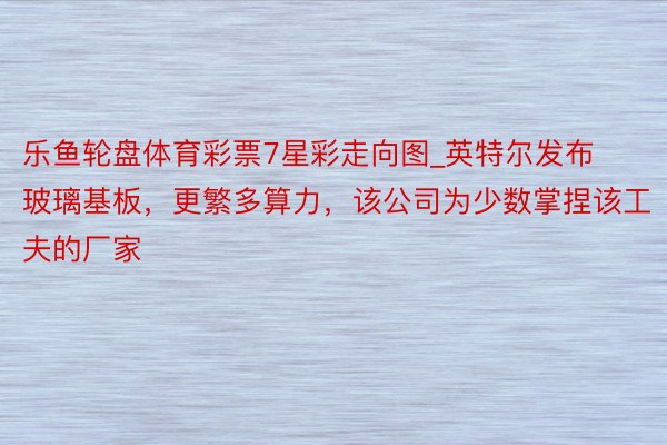 乐鱼轮盘体育彩票7星彩走向图_英特尔发布玻璃基板，更繁多算力，该公司为少数掌捏该工夫的厂家