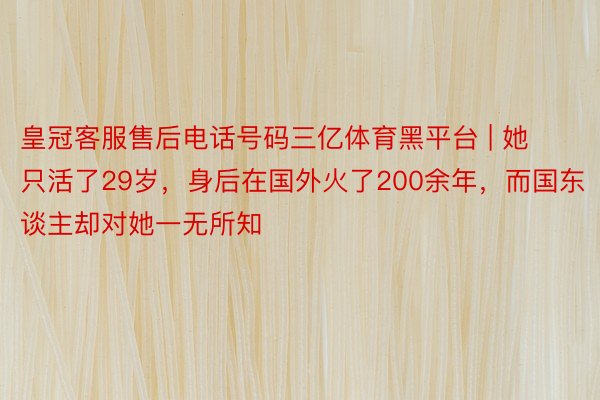 皇冠客服售后电话号码三亿体育黑平台 | 她只活了29岁，身后在国外火了200余年，而国东谈主却对她一无所知