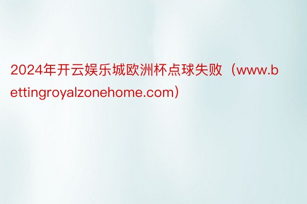 2024年开云娱乐城欧洲杯点球失败（www.bettingroyalzonehome.com）