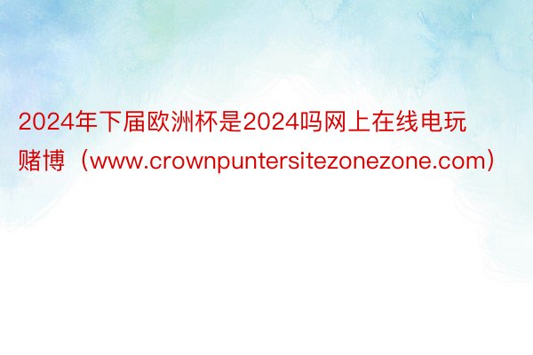 2024年下届欧洲杯是2024吗网上在线电玩赌博（www.crownpuntersitezonezone.com）