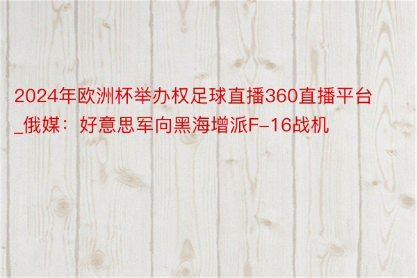 2024年欧洲杯举办权足球直播360直播平台_俄媒：好意思军向黑海增派F-16战机
