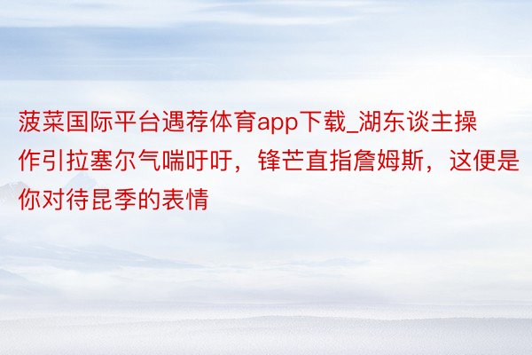 菠菜国际平台遇荐体育app下载_湖东谈主操作引拉塞尔气喘吁吁，锋芒直指詹姆斯，这便是你对待昆季的表情