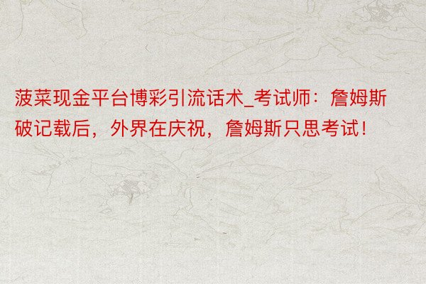 菠菜现金平台博彩引流话术_考试师：詹姆斯破记载后，外界在庆祝，詹姆斯只思考试！