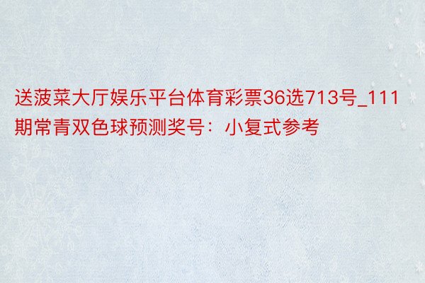 送菠菜大厅娱乐平台体育彩票36选713号_111期常青双色球预测奖号：小复式参考
