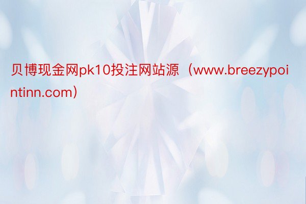 贝博现金网pk10投注网站源（www.breezypointinn.com）