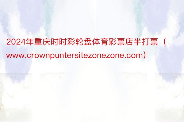 2024年重庆时时彩轮盘体育彩票店半打票（www.crownpuntersitezonezone.com）