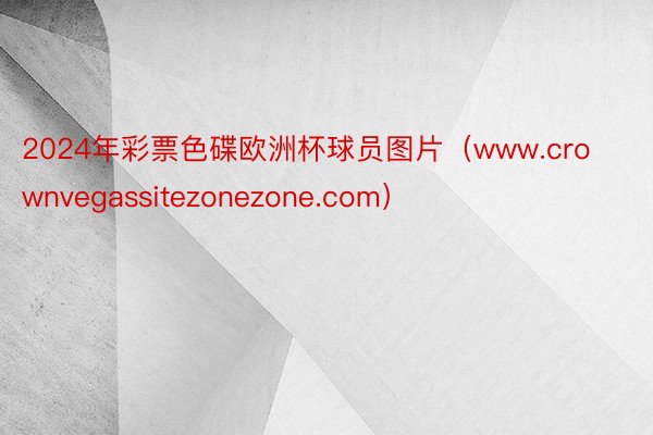 2024年彩票色碟欧洲杯球员图片（www.crownvegassitezonezone.com）