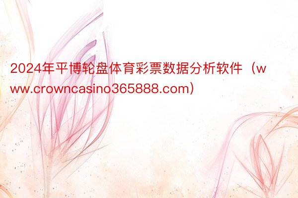 2024年平博轮盘体育彩票数据分析软件（www.crowncasino365888.com）
