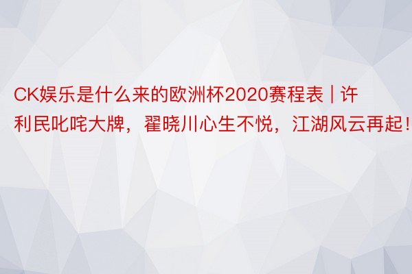 CK娱乐是什么来的欧洲杯2020赛程表 | 许利民叱咤大牌，翟晓川心生不悦，江湖风云再起！