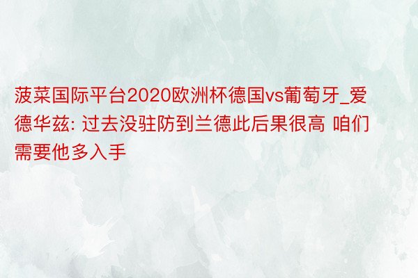 菠菜国际平台2020欧洲杯德国vs葡萄牙_爱德华兹: 过去没驻防到兰德此后果很高 咱们需要他多入手