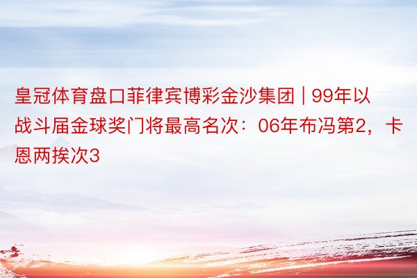 皇冠体育盘口菲律宾博彩金沙集团 | 99年以战斗届金球奖门将最高名次：06年布冯第2，卡恩两挨次3
