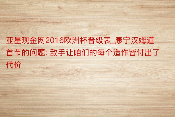 亚星现金网2016欧洲杯晋级表_康宁汉姆道首节的问题: 敌手让咱们的每个造作皆付出了代价