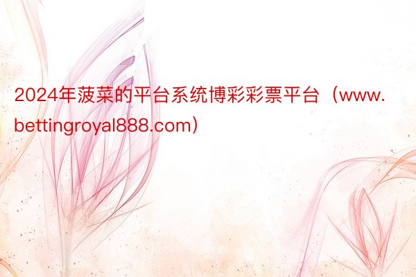 2024年菠菜的平台系统博彩彩票平台（www.bettingroyal888.com）