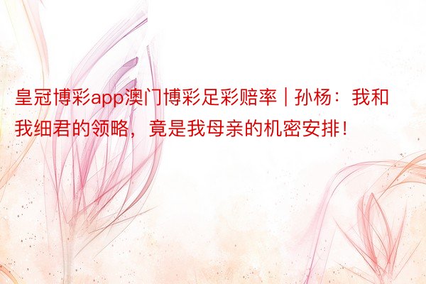 皇冠博彩app澳门博彩足彩赔率 | 孙杨：我和我细君的领略，竟是我母亲的机密安排！