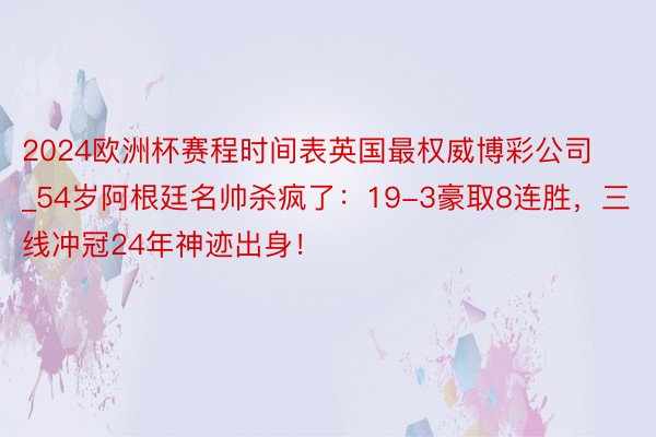 2024欧洲杯赛程时间表英国最权威博彩公司_54岁阿根廷名帅杀疯了：19-3豪取8连胜，三线冲冠24年神迹出身！