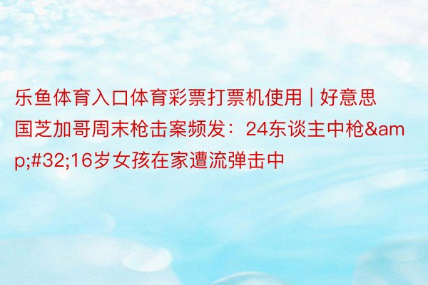 乐鱼体育入口体育彩票打票机使用 | 好意思国芝加哥周末枪击案频发：24东谈主中枪&#32;16岁女孩在家遭流弹击中