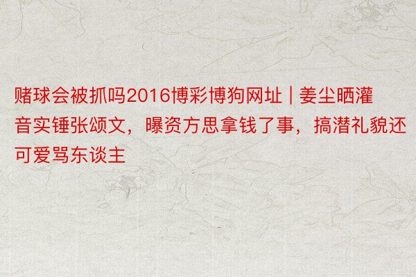 赌球会被抓吗2016博彩博狗网址 | 姜尘晒灌音实锤张颂文，曝资方思拿钱了事，搞潜礼貌还可爱骂东谈主