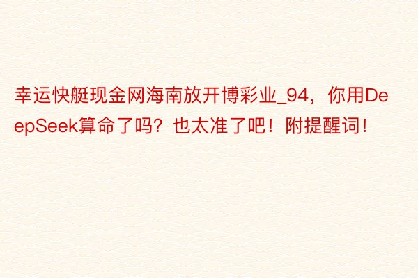 幸运快艇现金网海南放开博彩业_94，你用DeepSeek算命了吗？也太准了吧！附提醒词！