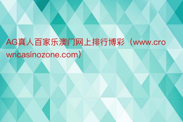 AG真人百家乐澳门网上排行博彩（www.crowncasinozone.com）