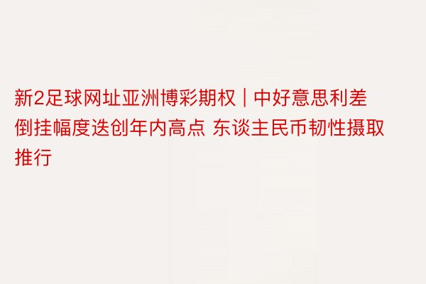 新2足球网址亚洲博彩期权 | 中好意思利差倒挂幅度迭创年内高点 东谈主民币韧性摄取推行