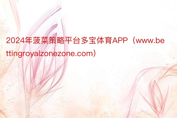 2024年菠菜策略平台多宝体育APP（www.bettingroyalzonezone.com）