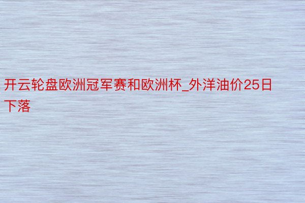 开云轮盘欧洲冠军赛和欧洲杯_外洋油价25日下落