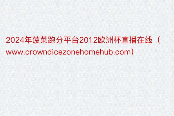 2024年菠菜跑分平台2012欧洲杯直播在线（www.crowndicezonehomehub.com）