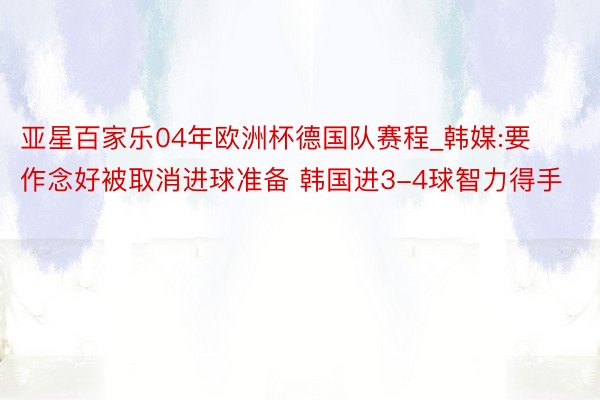 亚星百家乐04年欧洲杯德国队赛程_韩媒:要作念好被取消进球准备 韩国进3-4球智力得手