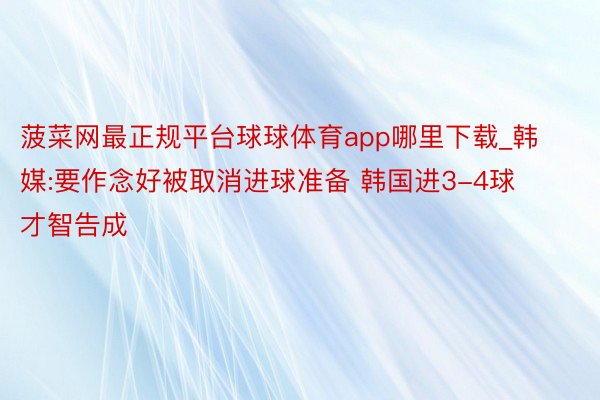 菠菜网最正规平台球球体育app哪里下载_韩媒:要作念好被取消进球准备 韩国进3-4球才智告成