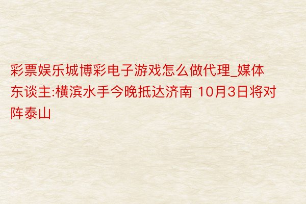彩票娱乐城博彩电子游戏怎么做代理_媒体东谈主:横滨水手今晚抵达济南 10月3日将对阵泰山